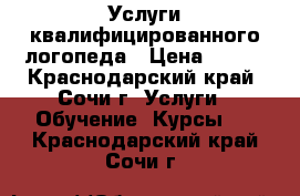 Услуги квалифицированного логопеда › Цена ­ 400 - Краснодарский край, Сочи г. Услуги » Обучение. Курсы   . Краснодарский край,Сочи г.